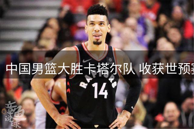 中国男篮大胜卡塔尔队 收获世预赛第二阶段首胜