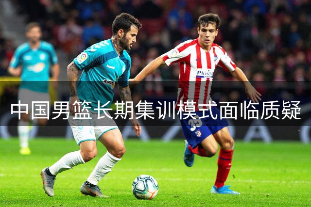 中国男篮长期集训模式面临质疑