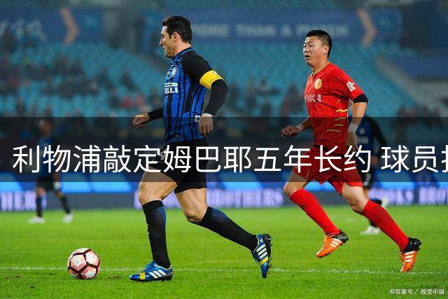 利物浦敲定姆巴耶五年长约 球员拒绝勒沃库森邀约