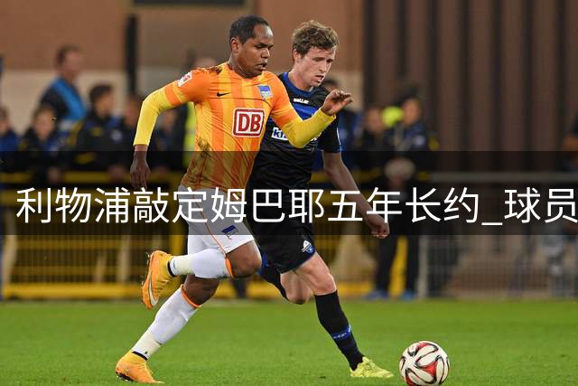 利物浦敲定姆巴耶五年长约 球员拒绝勒沃库森邀约