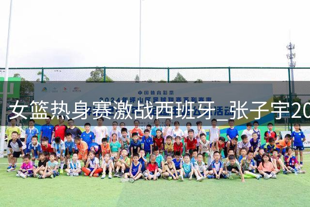 女篮热身赛激战西班牙 张子宇20+10难阻加时憾负