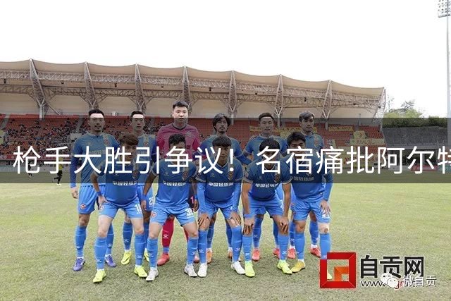 枪手大胜引争议！名宿痛批阿尔特塔换人决策