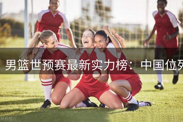 男篮世预赛最新实力榜：中国位列第7 日本升至第2