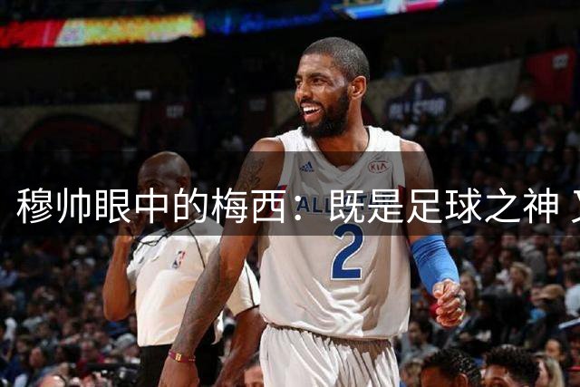 穆帅眼中的梅西：既是足球之神 又是战术噩梦