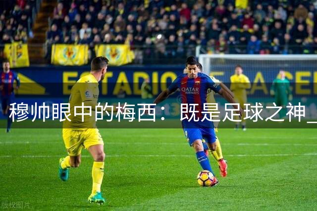 穆帅眼中的梅西：既是足球之神 又是战术噩梦
