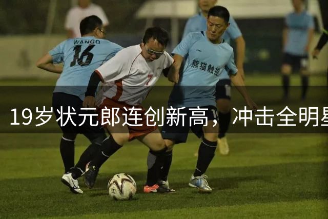 19岁状元郎连创新高，冲击全明星指日可待