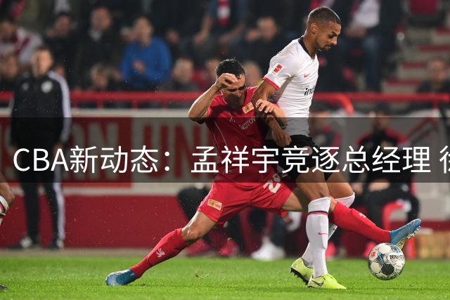 CBA新动态：孟祥宇竞逐总经理 徐杰对决罗斯 朱芳雨续留广东