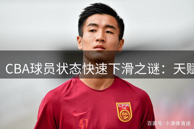 CBA球员状态快速下滑之谜：天赋不差但成材率堪忧